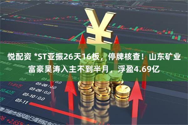 悦配资 *ST亚振26天16板，停牌核查！山东矿业富豪吴涛入主不到半月，浮盈4.69亿