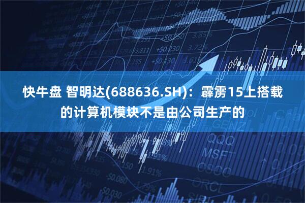 快牛盘 智明达(688636.SH)：霹雳15上搭载的计算机模块不是由公司生产的