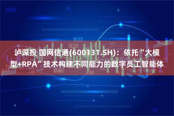 泸深投 国网信通(600131.SH)：依托“大模型+RPA”技术构建不同能力的数字员工智能体