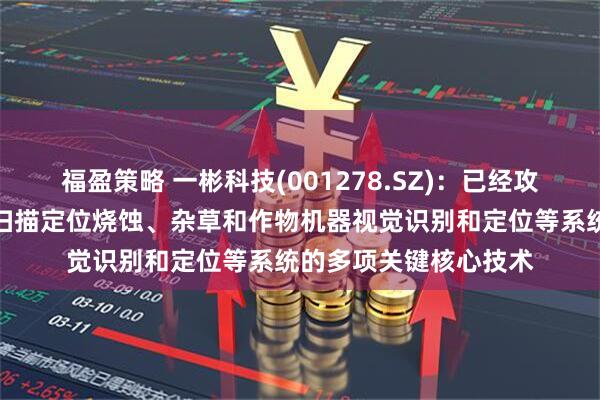 福盈策略 一彬科技(001278.SZ)：已经攻克了整机结构、激光扫描定位烧蚀、杂草和作物机器视觉识别和定位等系统的多项关键核心技术
