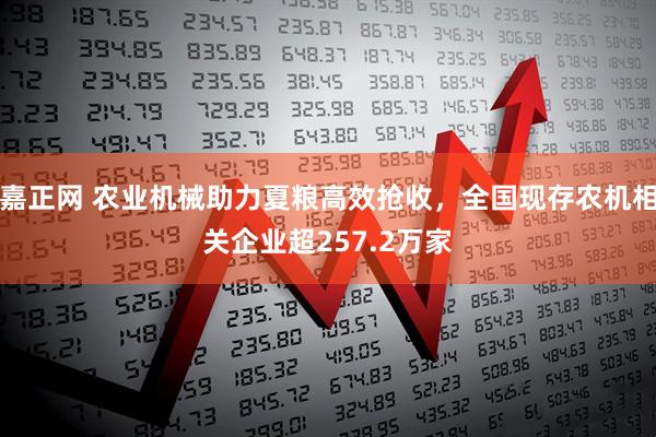 嘉正网 农业机械助力夏粮高效抢收，全国现存农机相关企业超257.2万家