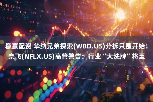 稳赢配资 华纳兄弟探索(WBD.US)分拆只是开始！奈飞(NFLX.US)高管警告：行业“大洗牌”将至