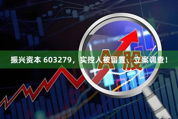 振兴资本 603279，实控人被留置、立案调查！