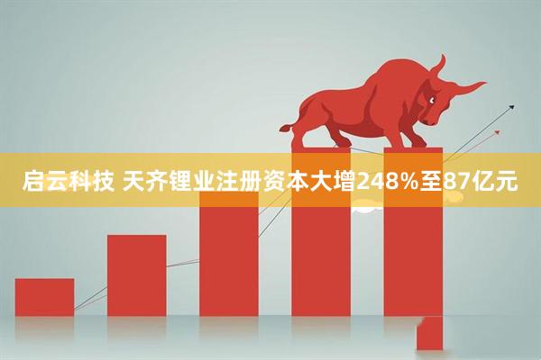 启云科技 天齐锂业注册资本大增248%至87亿元