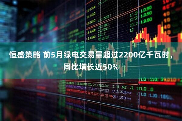 恒盛策略 前5月绿电交易量超过2200亿千瓦时，同比增长近50%