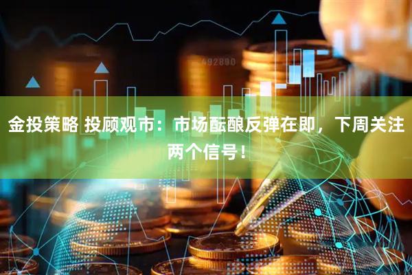 金投策略 投顾观市：市场酝酿反弹在即，下周关注两个信号！