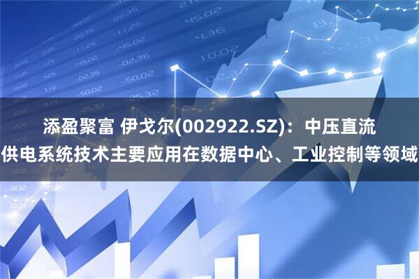 添盈聚富 伊戈尔(002922.SZ)：中压直流供电系统技术主要应用在数据中心、工业控制等领域