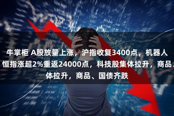 牛掌柜 A股放量上涨，沪指收复3400点，机器人概念爆发，恒指涨超2%重返24000点，科技股集体拉升，商品、国债齐跌