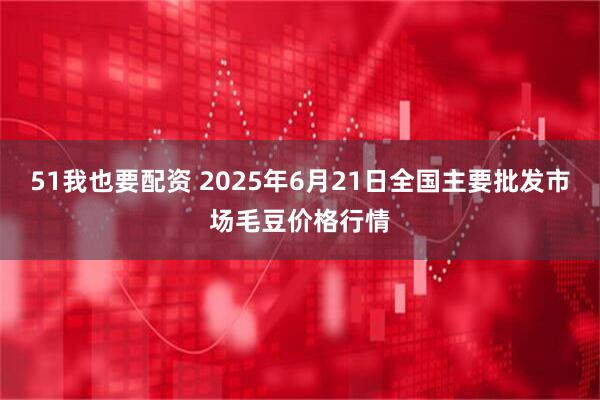 51我也要配资 2025年6月21日全国主要批发市场毛豆价格行情