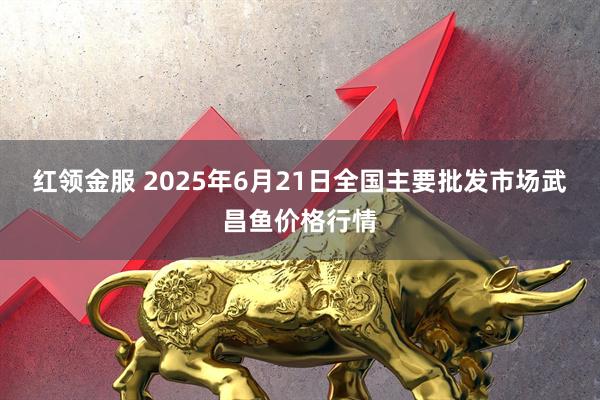 红领金服 2025年6月21日全国主要批发市场武昌鱼价格行情