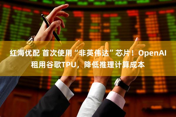 红海优配 首次使用“非英伟达”芯片！OpenAI租用谷歌TPU，降低推理计算成本