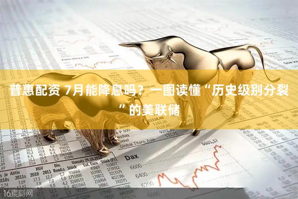 普惠配资 7月能降息吗？一图读懂“历史级别分裂”的美联储