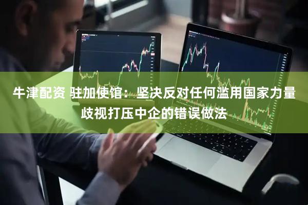 牛津配资 驻加使馆：坚决反对任何滥用国家力量歧视打压中企的错误做法