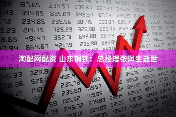 淘配网配资 山东钢铁：总经理张润生逝世