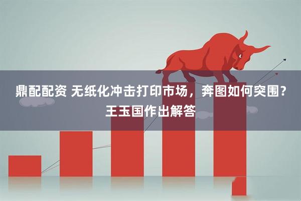 鼎配配资 无纸化冲击打印市场，奔图如何突围？王玉国作出解答