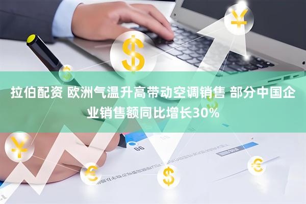 拉伯配资 欧洲气温升高带动空调销售 部分中国企业销售额同比增长30%