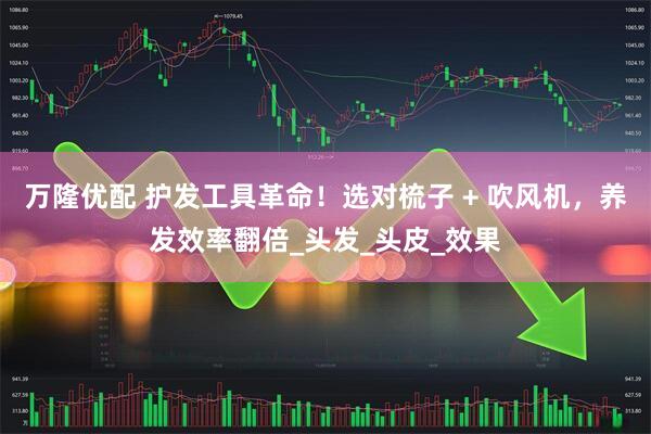 万隆优配 护发工具革命！选对梳子 + 吹风机，养发效率翻倍_头发_头皮_效果