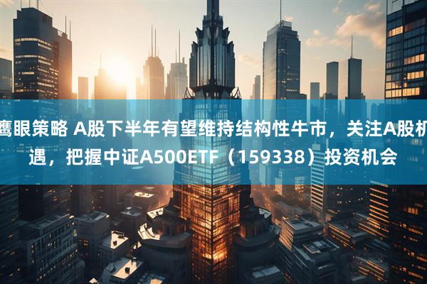 鹰眼策略 A股下半年有望维持结构性牛市，关注A股机遇，把握中证A500ETF（159338）投资机会