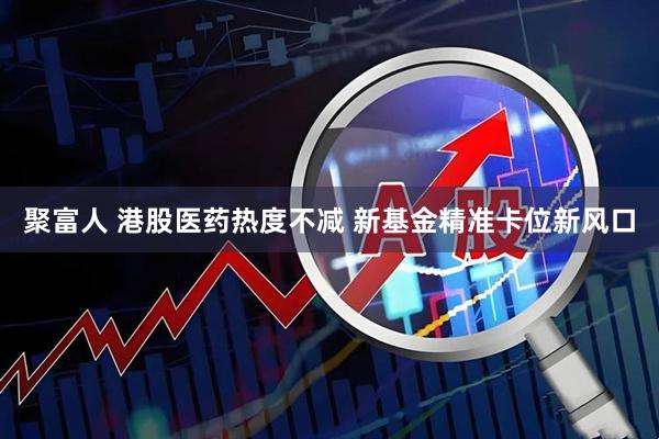 聚富人 港股医药热度不减 新基金精准卡位新风口