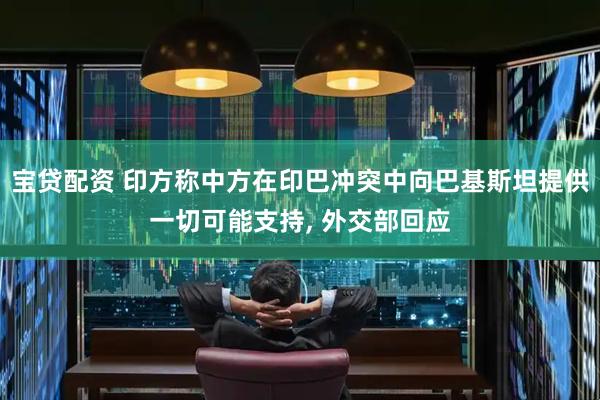 宝贷配资 印方称中方在印巴冲突中向巴基斯坦提供一切可能支持, 外交部回应