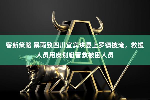 客新策略 暴雨致四川宜宾珙县上罗镇被淹，救援人员用皮划艇营救被困人员