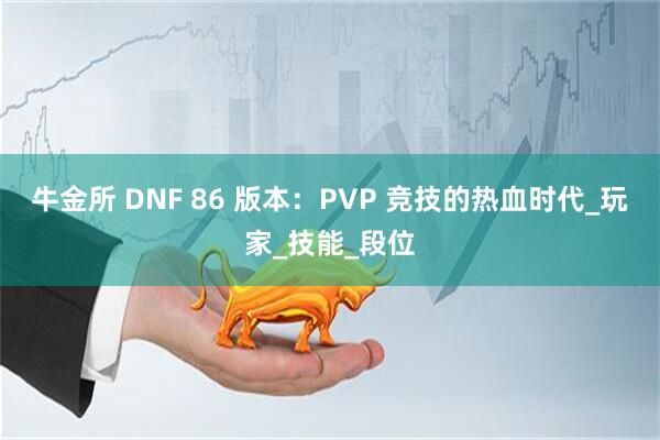 牛金所 DNF 86 版本：PVP 竞技的热血时代_玩家_技能_段位