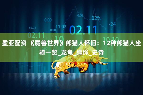 盈亚配资 《魔兽世界》熊猫人怀旧：12种熊猫人坐骑一览_龙龟_缰绳_史诗