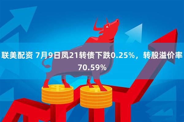 联美配资 7月9日凤21转债下跌0.25%，转股溢价率70.59%