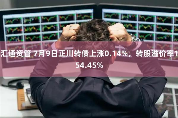 汇通资管 7月9日正川转债上涨0.14%，转股溢价率154.45%