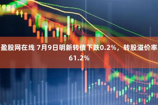 盈股网在线 7月9日明新转债下跌0.2%，转股溢价率61.2%