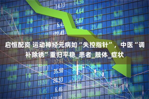 启恒配资 运动神经元病如“失控指针”，中医“调补除锈”重归平稳_患者_肢体_症状