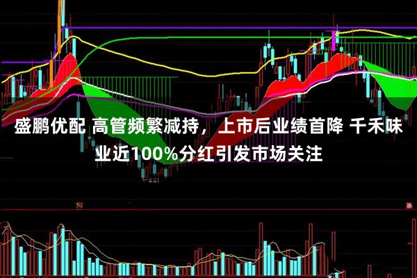 盛鹏优配 高管频繁减持，上市后业绩首降 千禾味业近100%分红引发市场关注