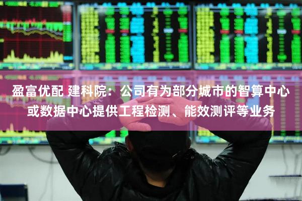 盈富优配 建科院：公司有为部分城市的智算中心或数据中心提供工程检测、能效测评等业务