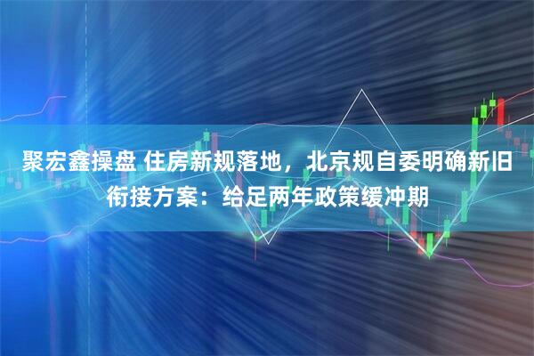 聚宏鑫操盘 住房新规落地，北京规自委明确新旧衔接方案：给足两年政策缓冲期