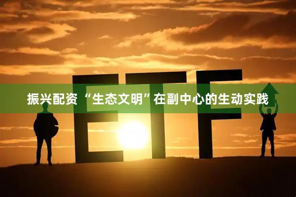 振兴配资 “生态文明”在副中心的生动实践