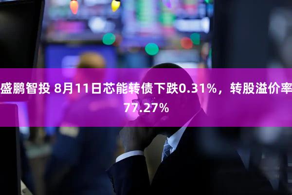 盛鹏智投 8月11日芯能转债下跌0.31%，转股溢价率77.27%
