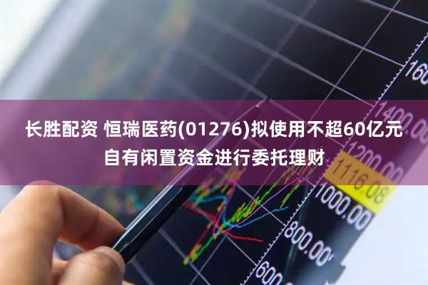 长胜配资 恒瑞医药(01276)拟使用不超60亿元自有闲置资金进行委托理财