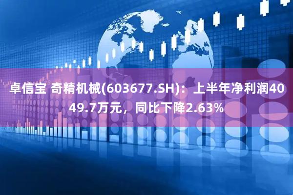 卓信宝 奇精机械(603677.SH)：上半年净利润4049.7万元，同比下降2.63%