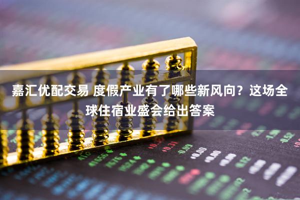 嘉汇优配交易 度假产业有了哪些新风向？这场全球住宿业盛会给出答案