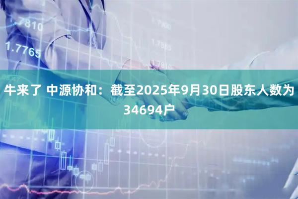 牛来了 中源协和：截至2025年9月30日股东人数为34694户