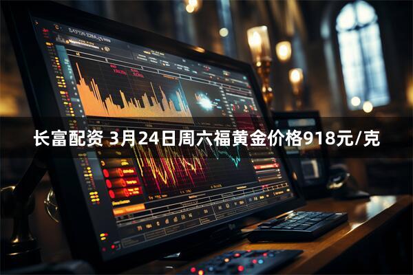 长富配资 3月24日周六福黄金价格918元/克