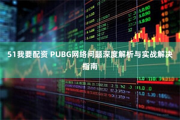 51我要配资 PUBG网络问题深度解析与实战解决指南