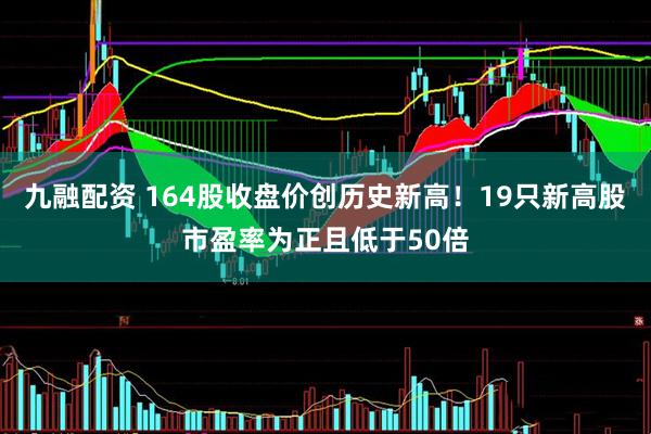 九融配资 164股收盘价创历史新高！19只新高股市盈率为正且低于50倍