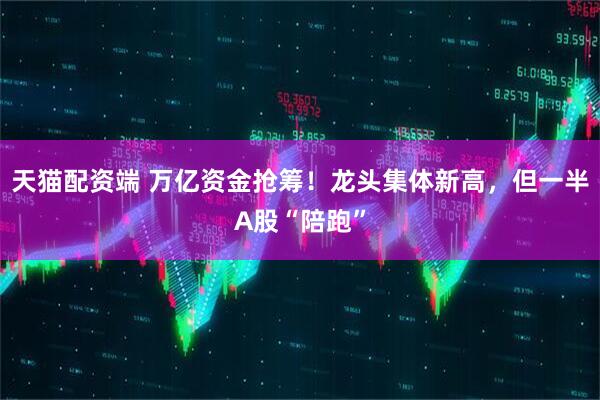 天猫配资端 万亿资金抢筹！龙头集体新高，但一半A股“陪跑”