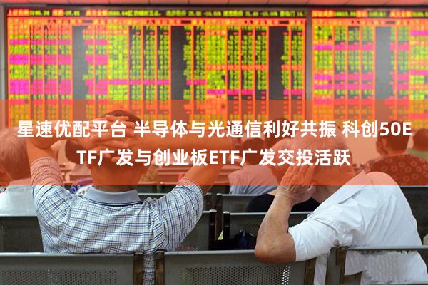 星速优配平台 半导体与光通信利好共振 科创50ETF广发与创业板ETF广发交投活跃