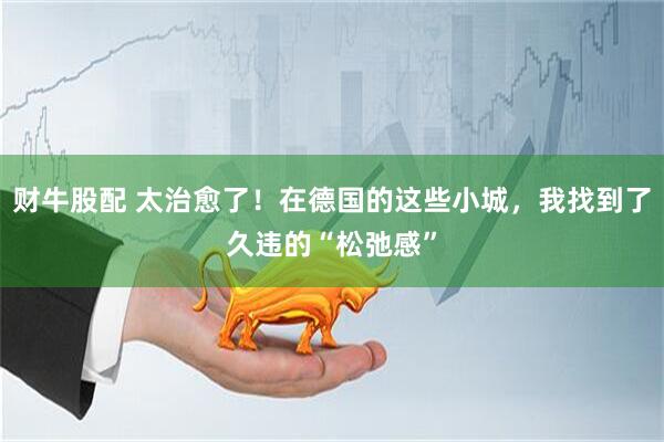 财牛股配 太治愈了！在德国的这些小城，我找到了久违的“松弛感”
